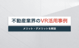 不動産の内覧はVRが増加中！活用事例やメリット・デメリットを解説