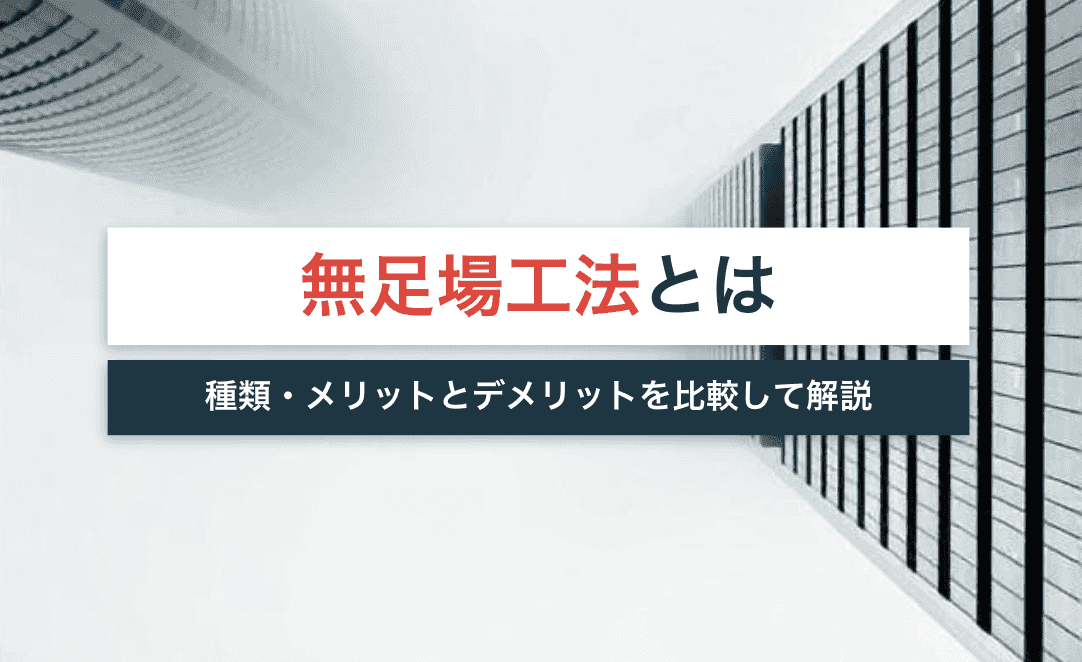 無足場工法とは？種類・メリットとデメリットを比較して解説！
